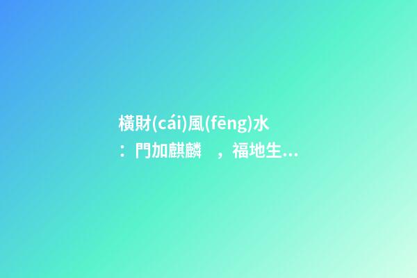 橫財(cái)風(fēng)水：門加麒麟，福地生金